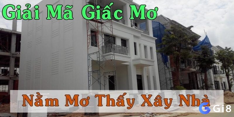 Giải mã giấc mơ thấy xây nhà chuẩn cùng Gi8 